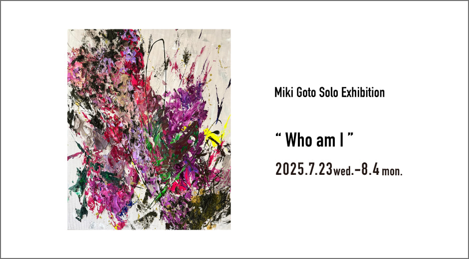 Miki Goto Solo Exhibition “ Who am I ”