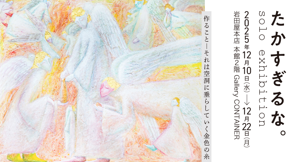 たかすぎるな。solo exhibition 「作ること － それは空洞に垂らしていく金色の糸」