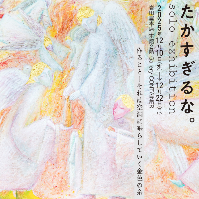 サムネイル：たかすぎるな。solo exhibition 「作ること － それは空洞に垂らしていく金色の糸」